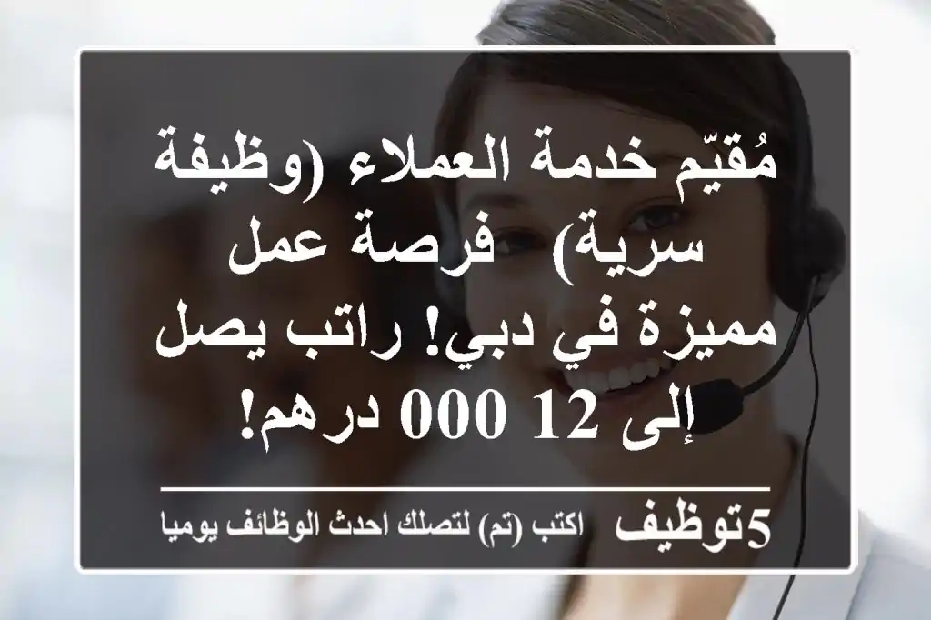 مُقيّم خدمة العملاء (وظيفة سرية) - فرصة عمل مميزة في دبي! راتب يصل إلى 12,000 درهم!