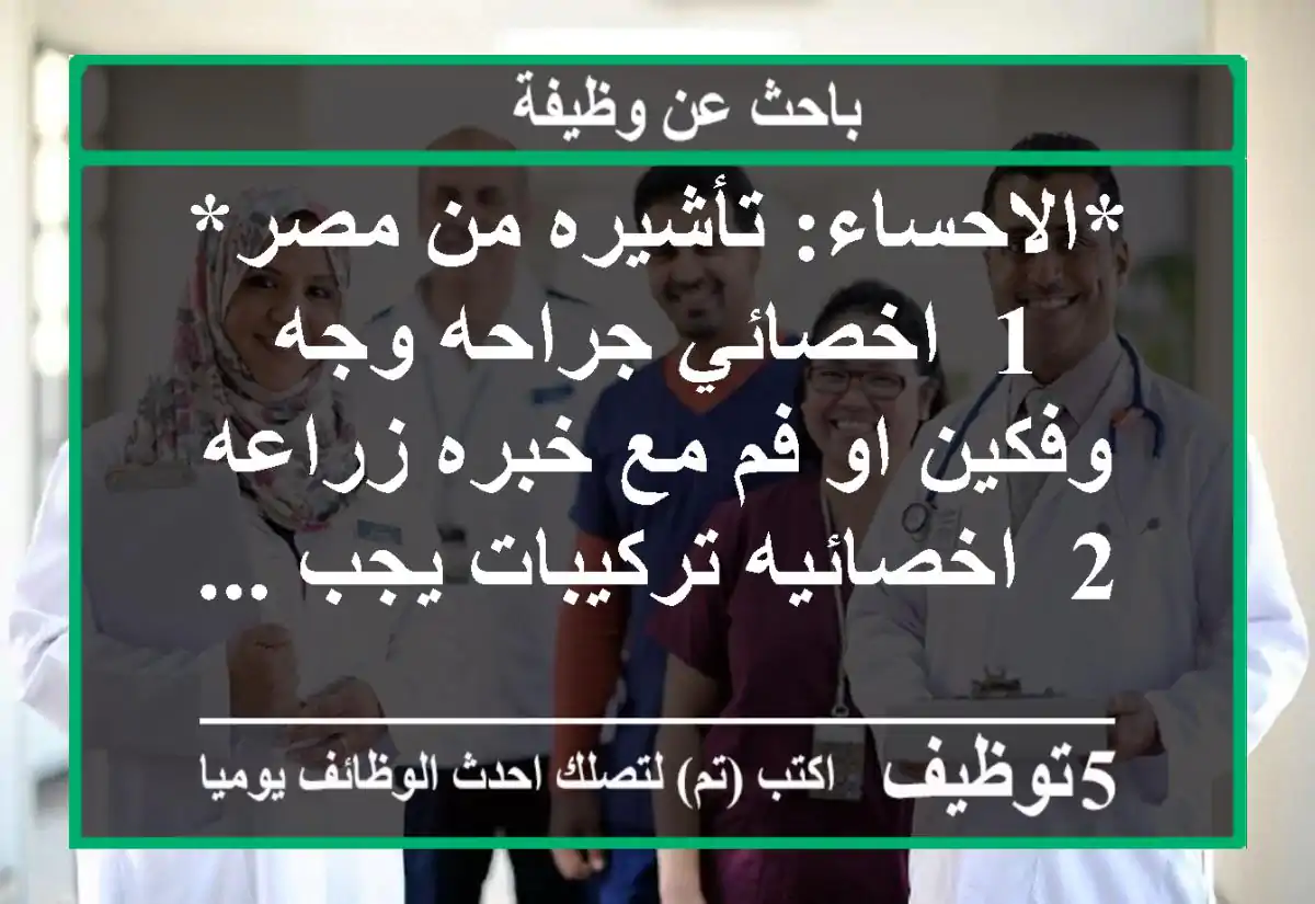 *الاحساء: تأشيره من مصر* 1- اخصائي جراحه وجه وفكين او فم مع خبره زراعه 2- اخصائيه تركيبات يجب ...