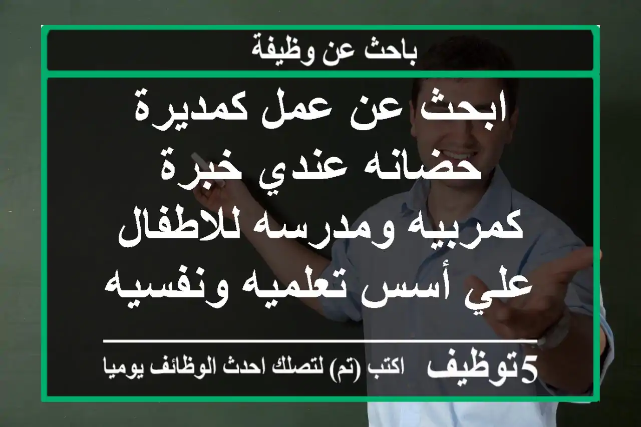 ابحث عن عمل كمديرة حضانه عندي خبرة كمربيه ومدرسه للاطفال علي أسس تعلميه ونفسيه حاصله علي ...