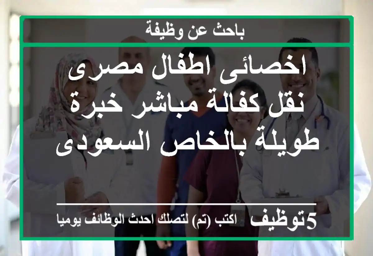 اخصائى اطفال مصرى نقل كفالة مباشر خبرة طويلة بالخاص السعودى