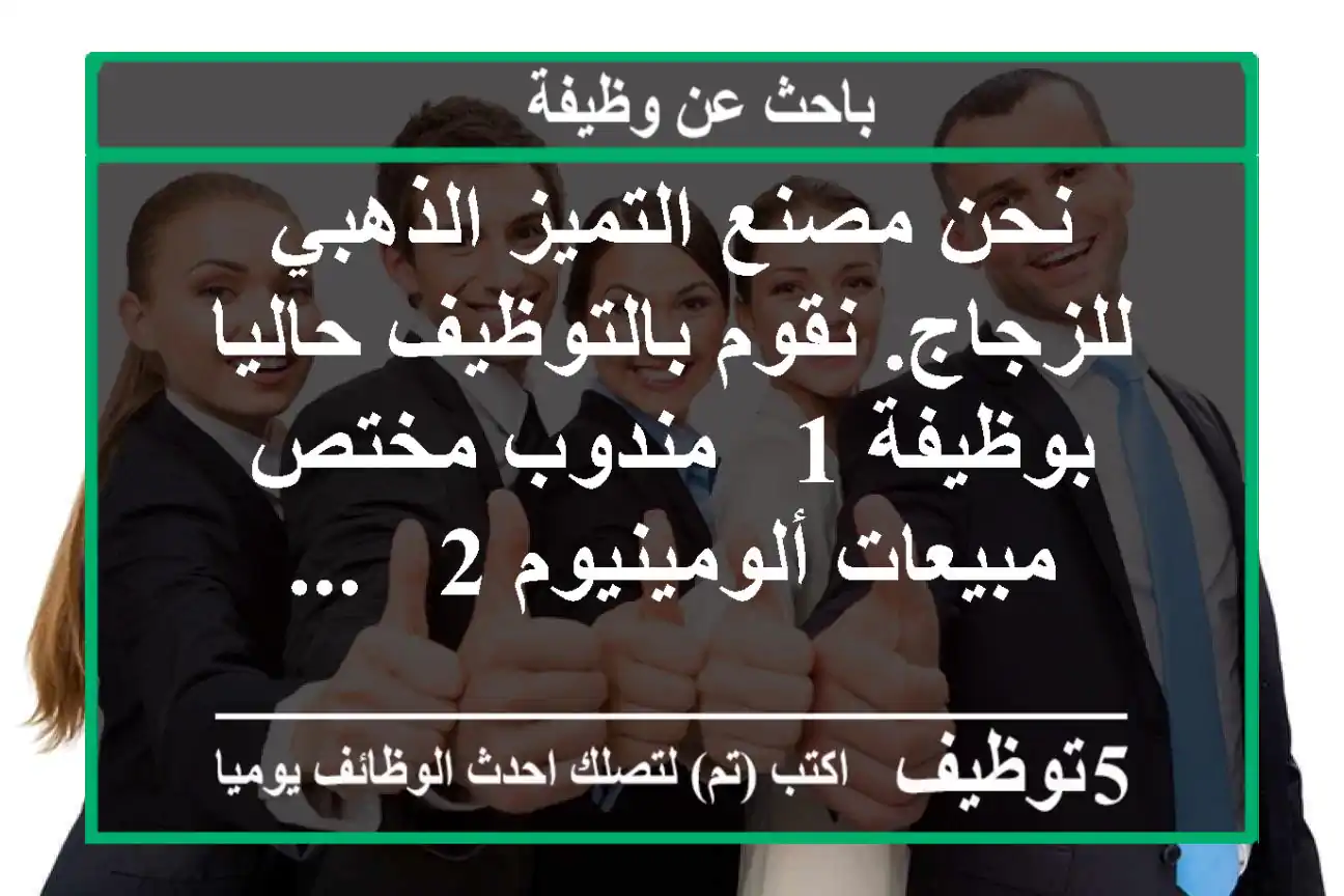 نحن مصنع التميز الذهبي للزجاج. نقوم بالتوظيف حاليا بوظيفة 1 - مندوب مختص مبيعات ألومينيوم 2 - ...