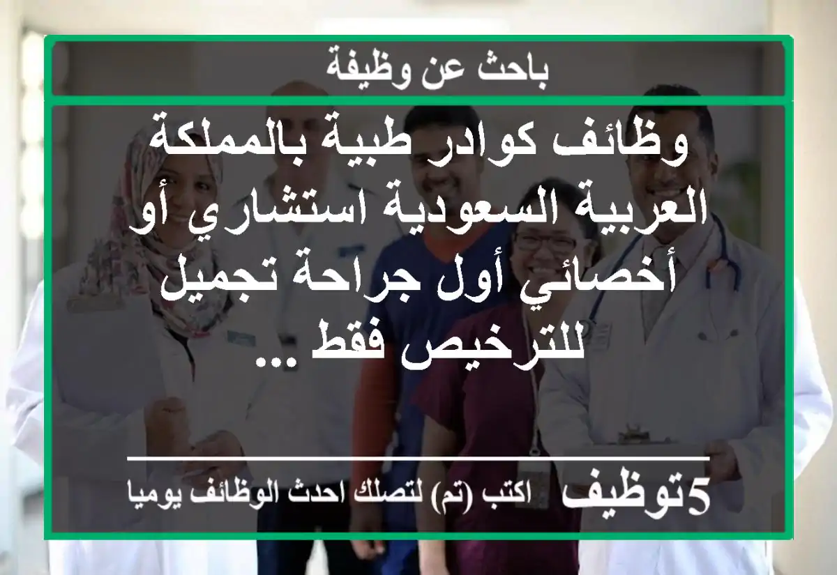 وظائف كوادر طبية بالمملكة العربية السعودية استشاري أو أخصائي أول جراحة تجميل للترخيص فقط ...