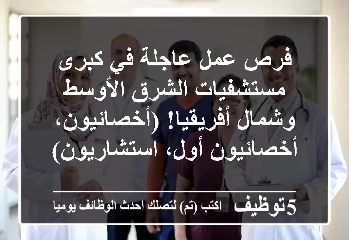 فرص عمل عاجلة في كبرى مستشفيات الشرق الأوسط وشمال أفريقيا!  (أخصائيون، أخصائيون أول، استشاريون)