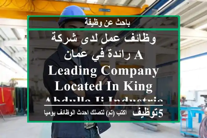 وظائف عمل لدى شركة رائدة في عمان a leading company located in king abdulla ii industrial city ...