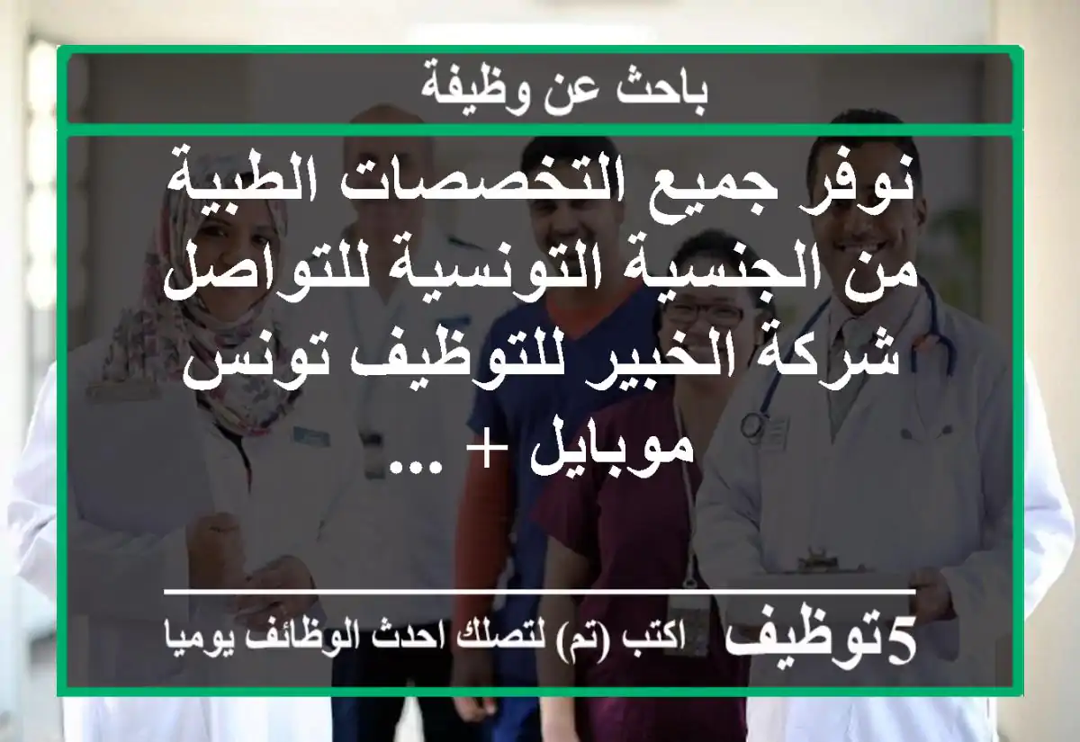 نوفر جميع التخصصات الطبية من الجنسية التونسية للتواصل شركة الخبير للتوظيف تونس موبايل + ...