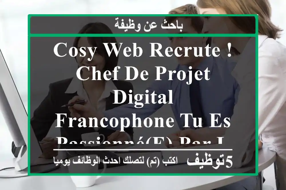 cosy web recrute ! chef de projet digital francophone tu es passionné(e) par le digital et la ...