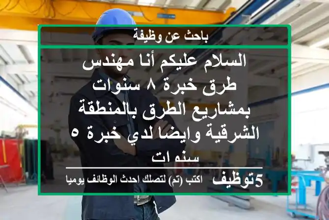 السلام عليكم أنا مهندس طرق خبرة ٨ سنوات بمشاريع الطرق بالمنطقة الشرقية وايضا لدي خبرة ٥ سنوات ...