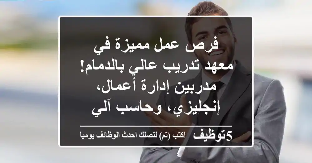 فرص عمل مميزة في معهد تدريب عالي بالدمام! مدربين إدارة أعمال، إنجليزي، وحاسب آلي