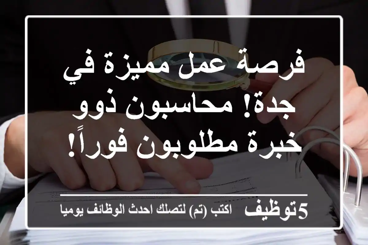 فرصة عمل مميزة في جدة! محاسبون ذوو خبرة مطلوبون فوراً!