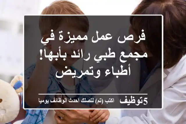 فرص عمل مميزة في مجمع طبي رائد بأبها! أطباء وتمريض