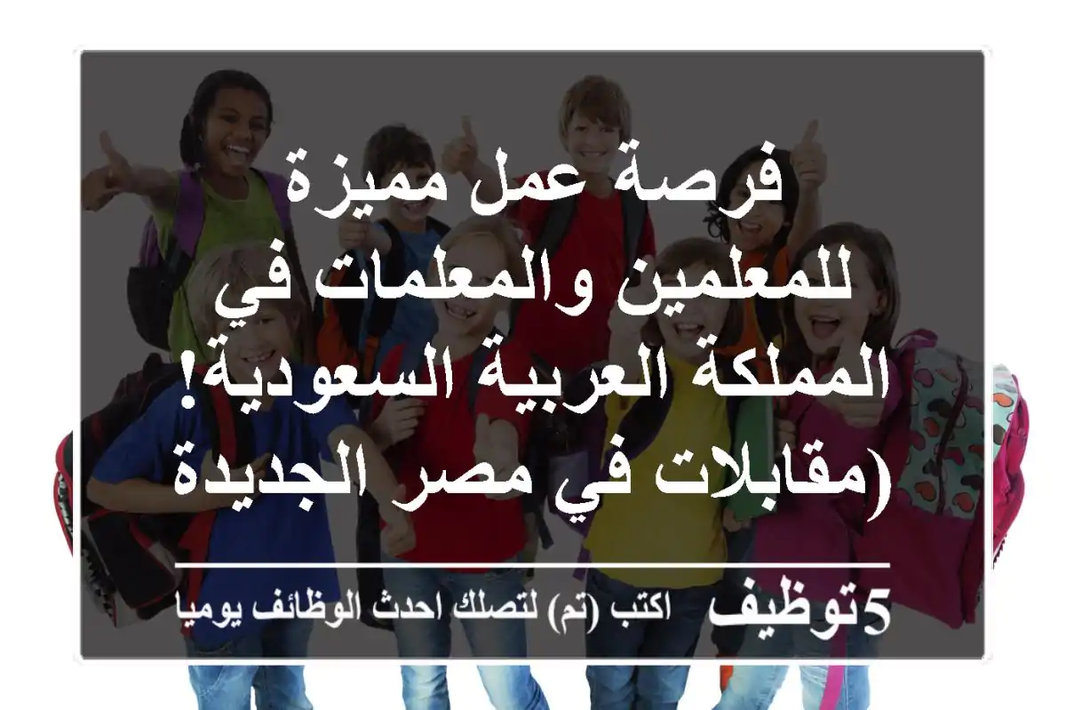 فرصة عمل مميزة للمعلمين والمعلمات في المملكة العربية السعودية!  (مقابلات في مصر الجديدة)