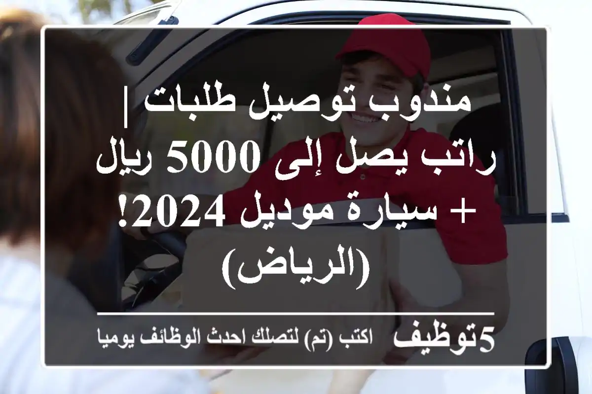 مندوب توصيل طلبات | راتب يصل إلى 5000 ريال + سيارة موديل 2024! (الرياض)