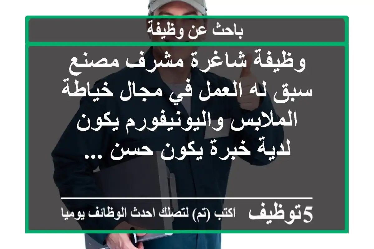 وظيفة شاغرة مشرف مصنع سبق له العمل في مجال خياطة الملابس واليونيفورم يكون لدية خبرة يكون حسن ...