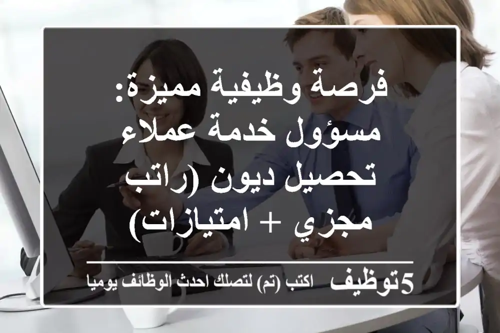 فرصة وظيفية مميزة: مسؤول خدمة عملاء/تحصيل ديون (راتب مجزي + امتيازات)