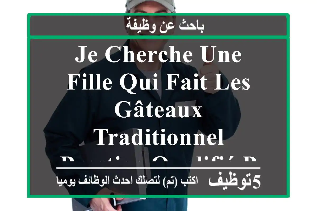 je cherche une fille qui fait les gâteaux traditionnel prestige qualifié pour travailler dans ...