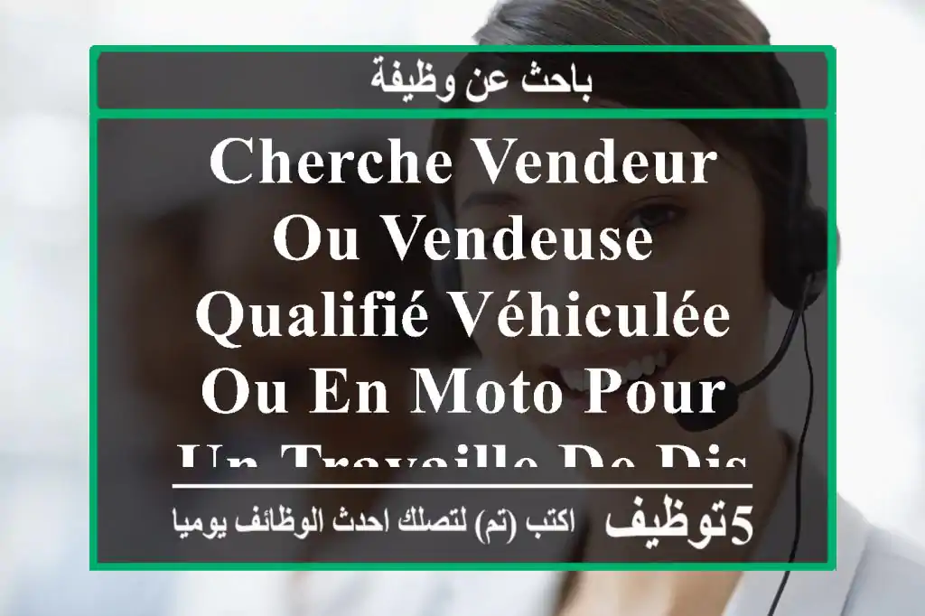 cherche vendeur ou vendeuse qualifié véhiculée ou en moto pour un travaille de distribution de ...