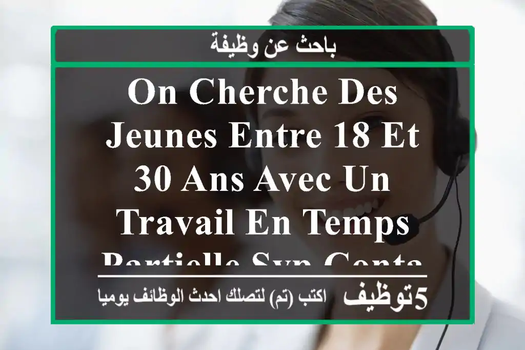 on cherche des jeunes entre 18 et 30 ans avec un travail en temps partielle svp contacter nous ...