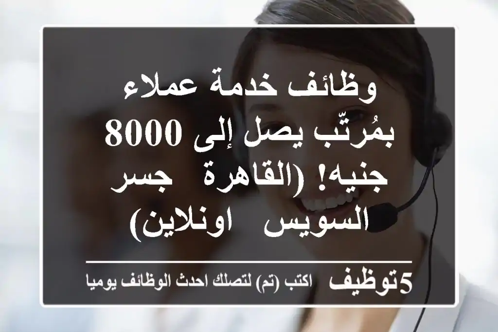 وظائف خدمة عملاء بمُرتّب يصل إلى 8000 جنيه! (القاهرة - جسر السويس - اونلاين)
