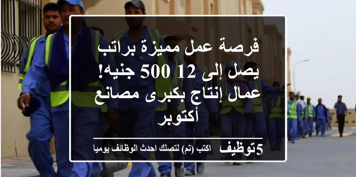 فرصة عمل مميزة براتب يصل إلى 12,500 جنيه! عمال إنتاج بكبرى مصانع أكتوبر