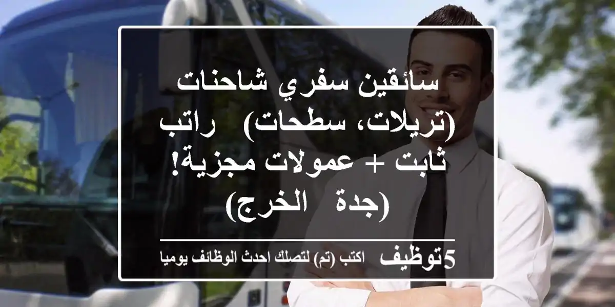 سائقين سفري شاحنات (تريلات، سطحات) - راتب ثابت + عمولات مجزية! (جدة - الخرج)