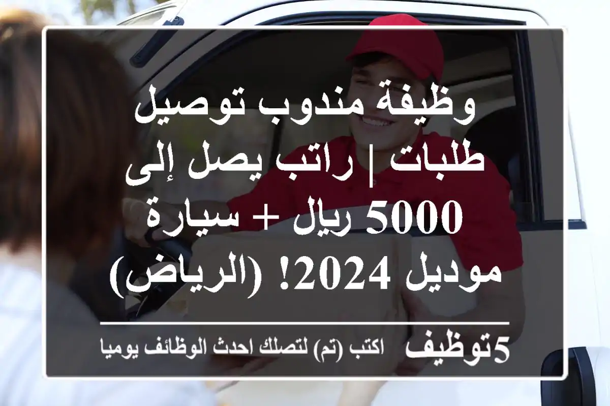 وظيفة مندوب توصيل طلبات | راتب يصل إلى 5000 ريال + سيارة موديل 2024! (الرياض)