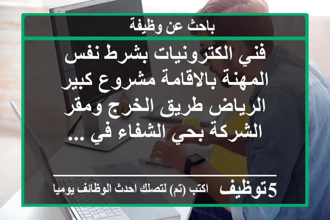 فني الكترونيات بشرط نفس المهنة بالاقامة مشروع كبير الرياض طريق الخرج ومقر الشركة بحي الشفاء في ...