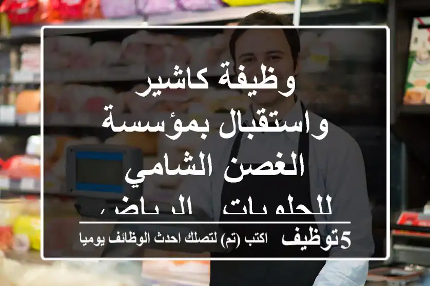 وظيفة كاشير واستقبال بمؤسسة الغصن الشامي للحلويات - الرياض