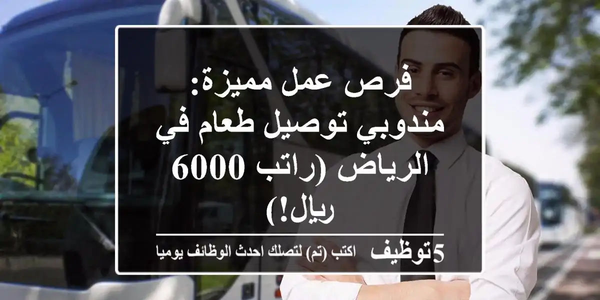 فرص عمل مميزة: مندوبي توصيل طعام في الرياض (راتب 6000 ريال!)