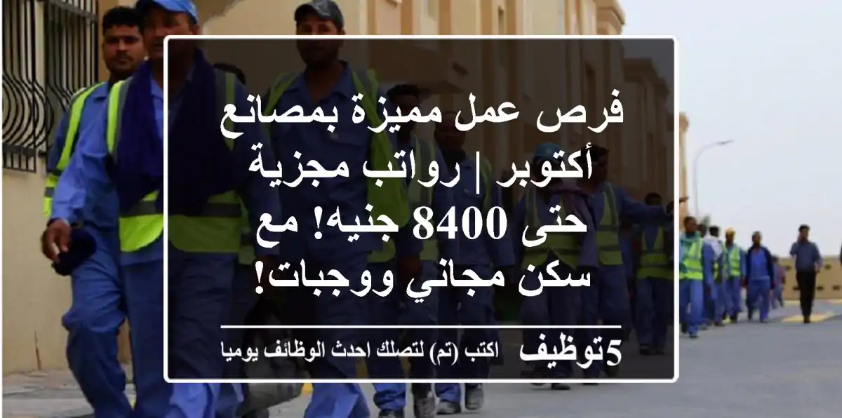 فرص عمل مميزة بمصانع أكتوبر | رواتب مجزية حتى 8400 جنيه! مع سكن مجاني ووجبات!