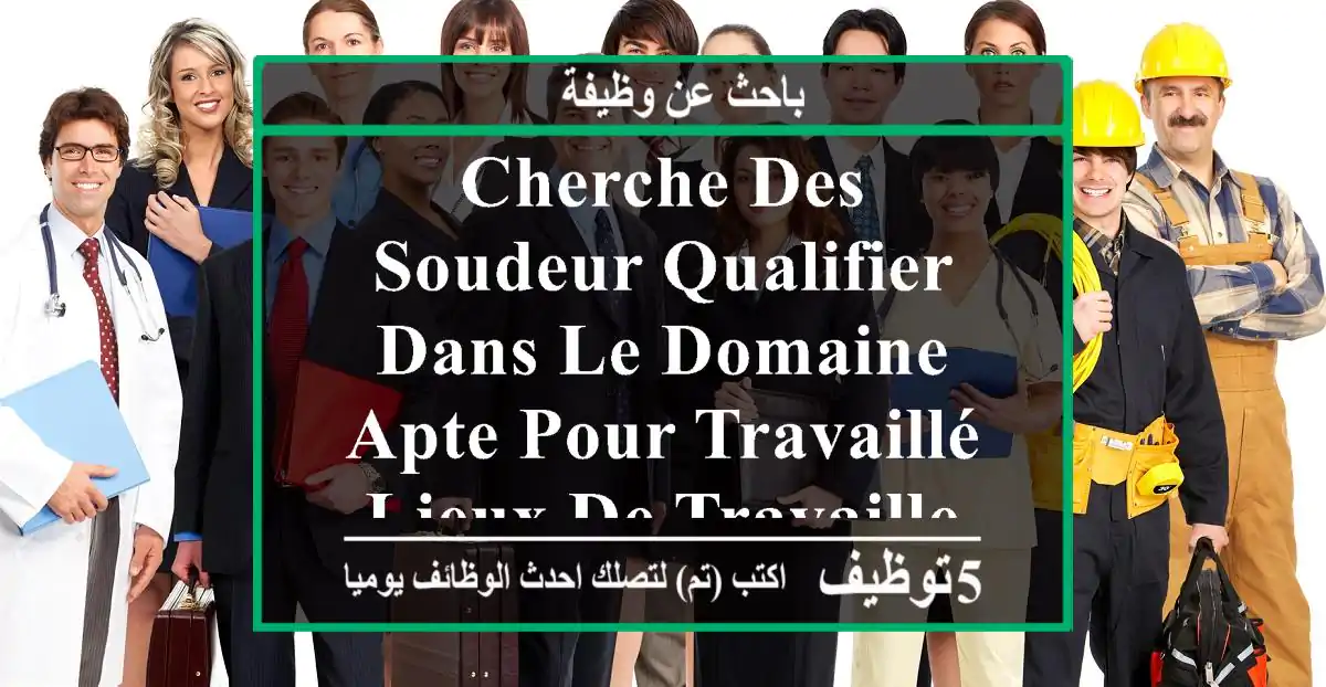 cherche des soudeur qualifier dans le domaine apte pour travaillé lieux de travaille oued smar ...