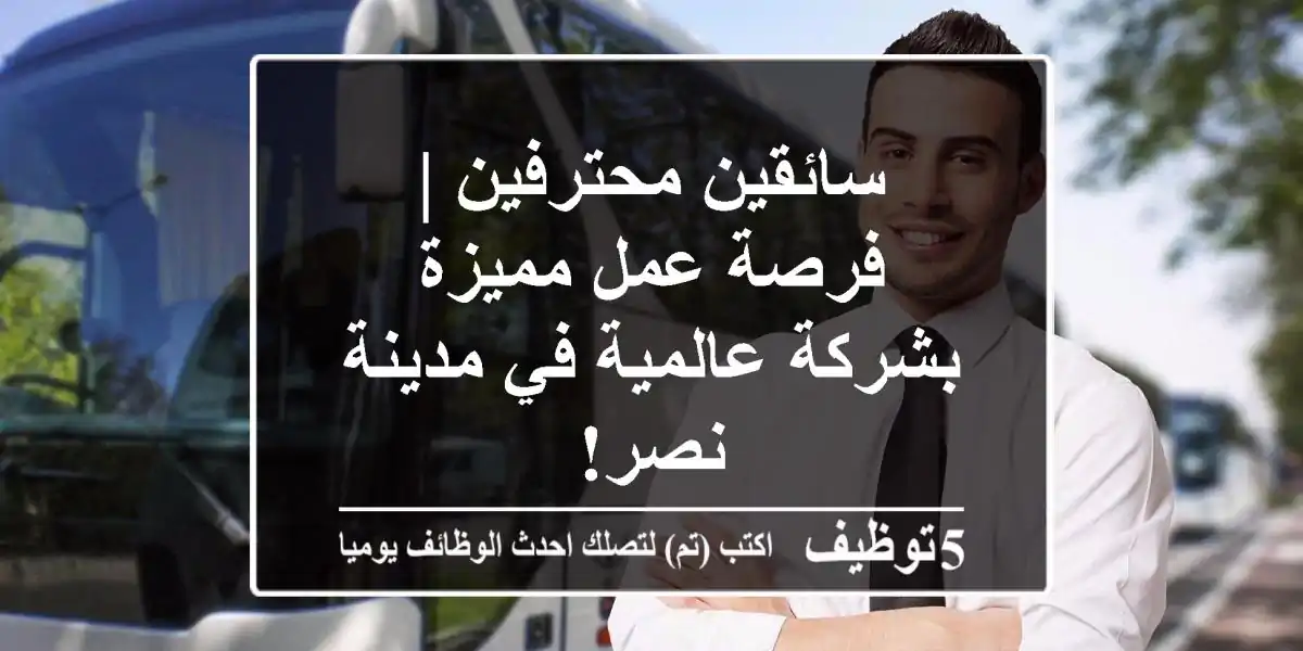 سائقين محترفين | فرصة عمل مميزة بشركة عالمية في مدينة نصر!