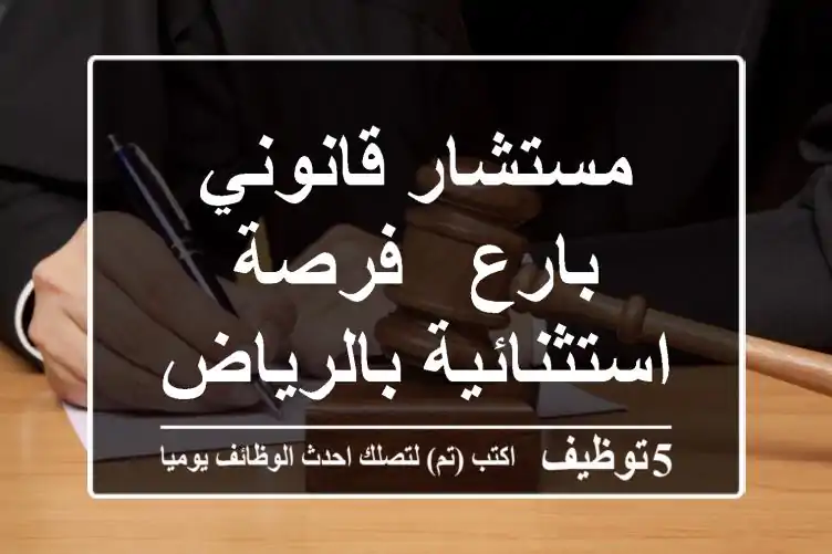 مستشار قانوني بارع - فرصة استثنائية بالرياض!