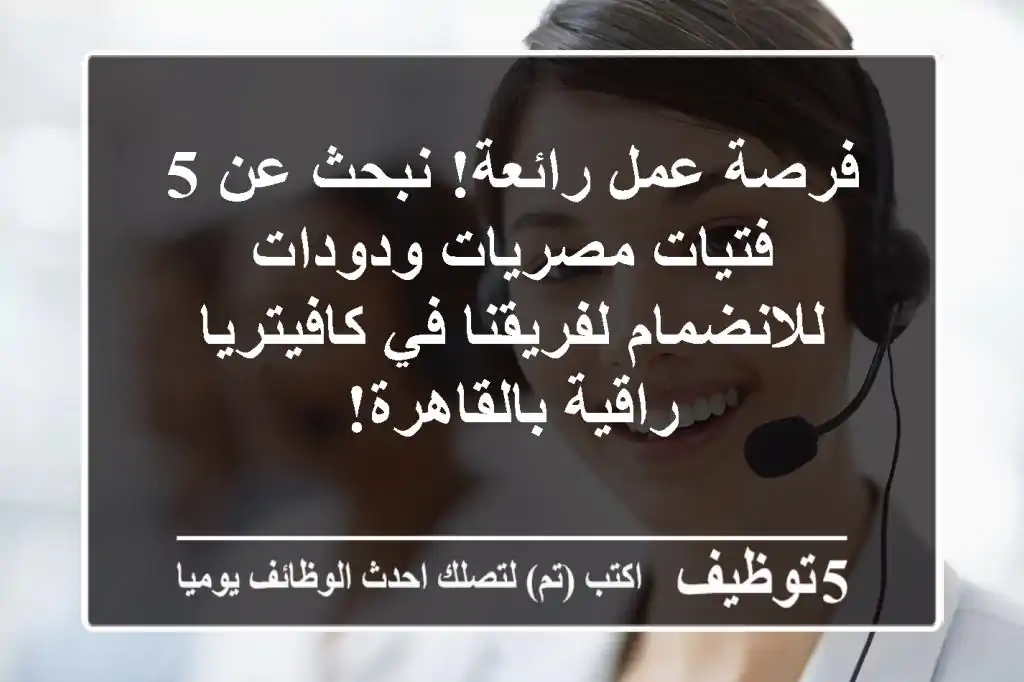 فرصة عمل رائعة! نبحث عن 5 فتيات مصريات ودودات للانضمام لفريقنا في كافيتريا راقية بالقاهرة!