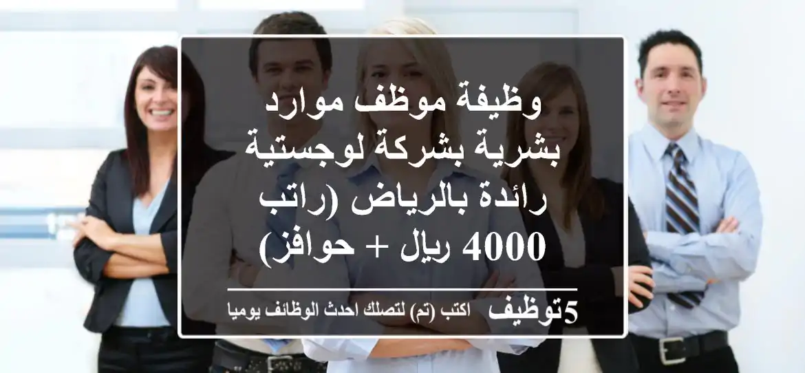 وظيفة موظف موارد بشرية بشركة لوجستية رائدة بالرياض (راتب 4000 ريال + حوافز)