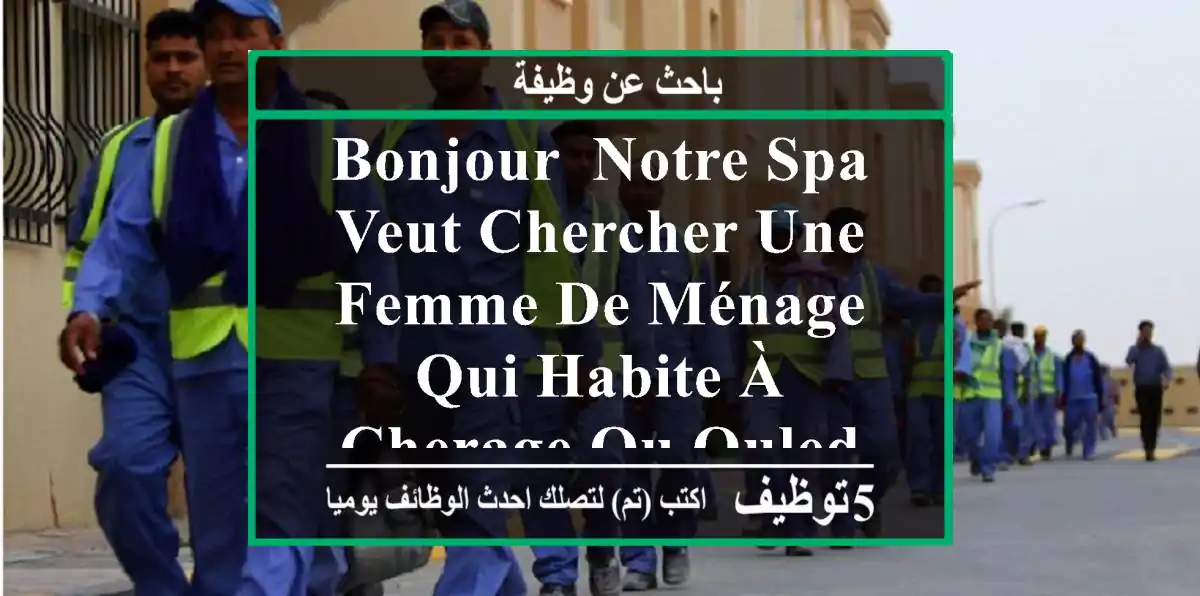 bonjour, notre spa veut chercher une femme de ménage qui habite à cherage ou ouled fayet ...