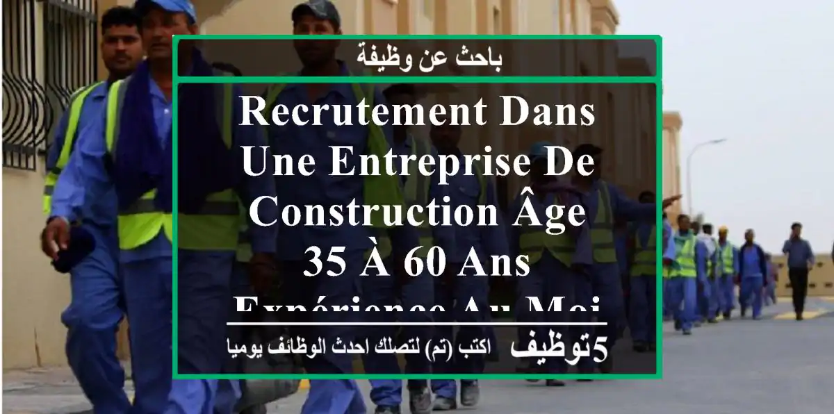 recrutement dans une entreprise de construction âge 35 à 60 ans expérience au moins 10 ans ...