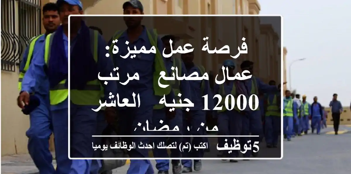 فرصة عمل مميزة: عمال مصانع - مرتب 12000 جنيه - العاشر من رمضان