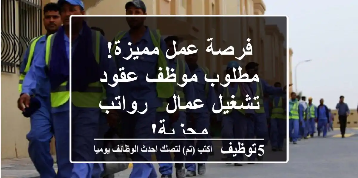 فرصة عمل مميزة! مطلوب موظف عقود تشغيل عمال - رواتب مجزية!
