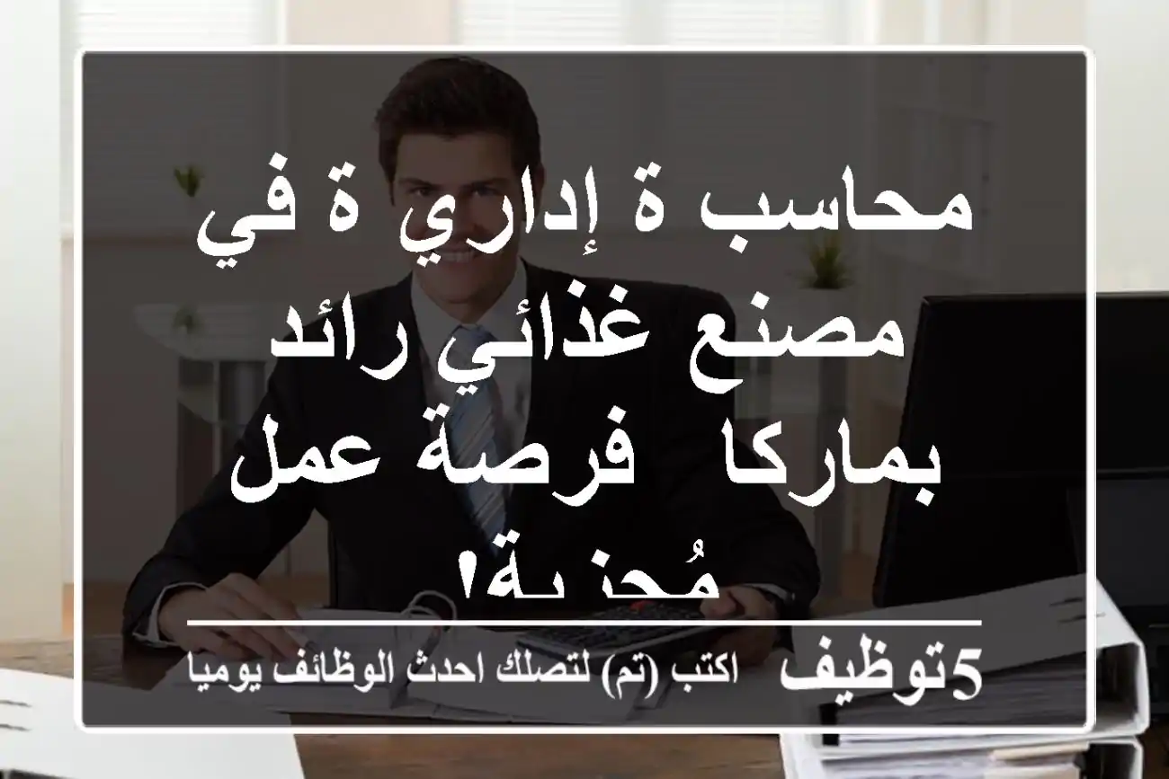 محاسب/ة إداري/ة في مصنع غذائي رائد بماركا - فرصة عمل مُجزية!
