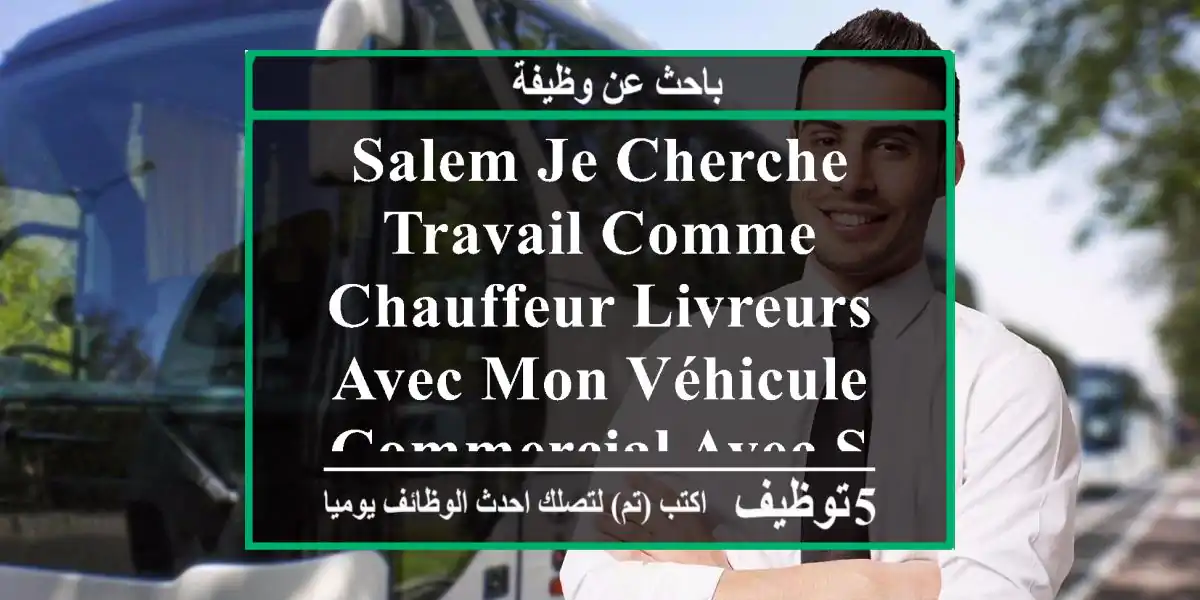 salem je cherche travail comme chauffeur livreurs avec mon véhicule commercial avec société ou ...