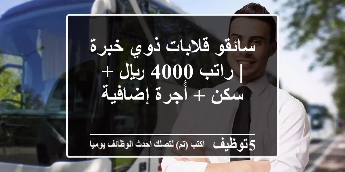 سائقو قلابات ذوي خبرة | راتب 4000 ريال + سكن + أُجرة إضافية