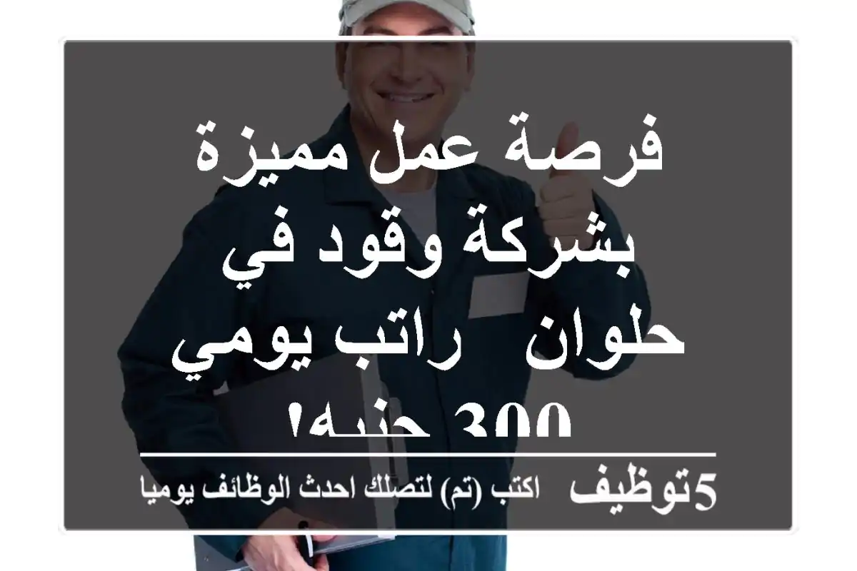 فرصة عمل مميزة بشركة وقود في حلوان - راتب يومي 300 جنيه!