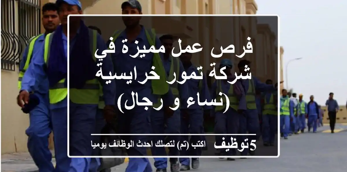 فرص عمل مميزة في شركة تمور خرايسية (نساء و رجال)