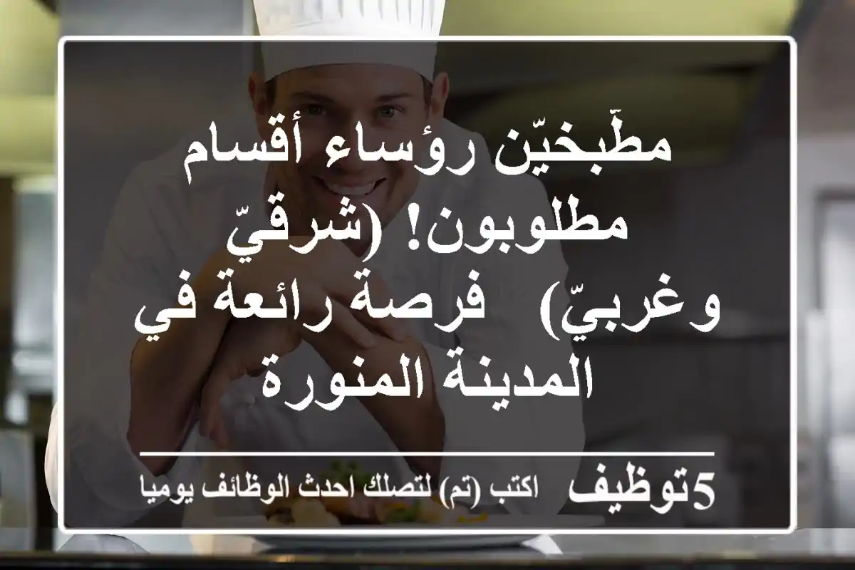مطّبخيّن رؤساء أقسام مطلوبون! (شرقيّ وغربيّ) - فرصة رائعة في المدينة المنورة