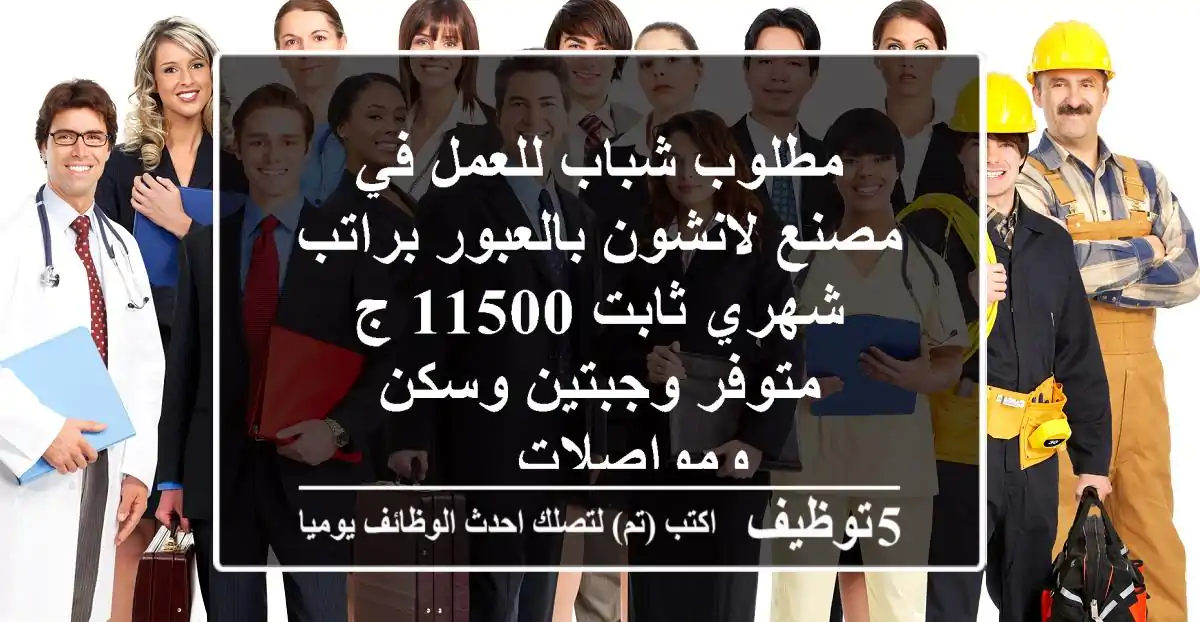 مطلوب شباب للعمل في مصنع لانشون بالعبور براتب شهري ثابت 11500 ج متوفر وجبتين وسكن ومواصلات ...