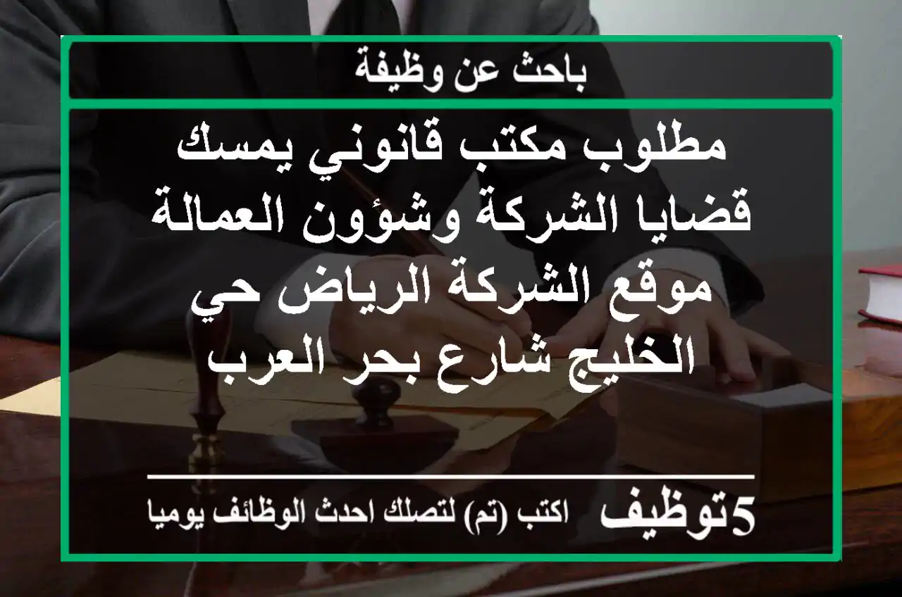 مطلوب مكتب قانوني يمسك قضايا الشركة وشؤون العمالة موقع الشركة الرياض حي الخليج شارع بحر العرب