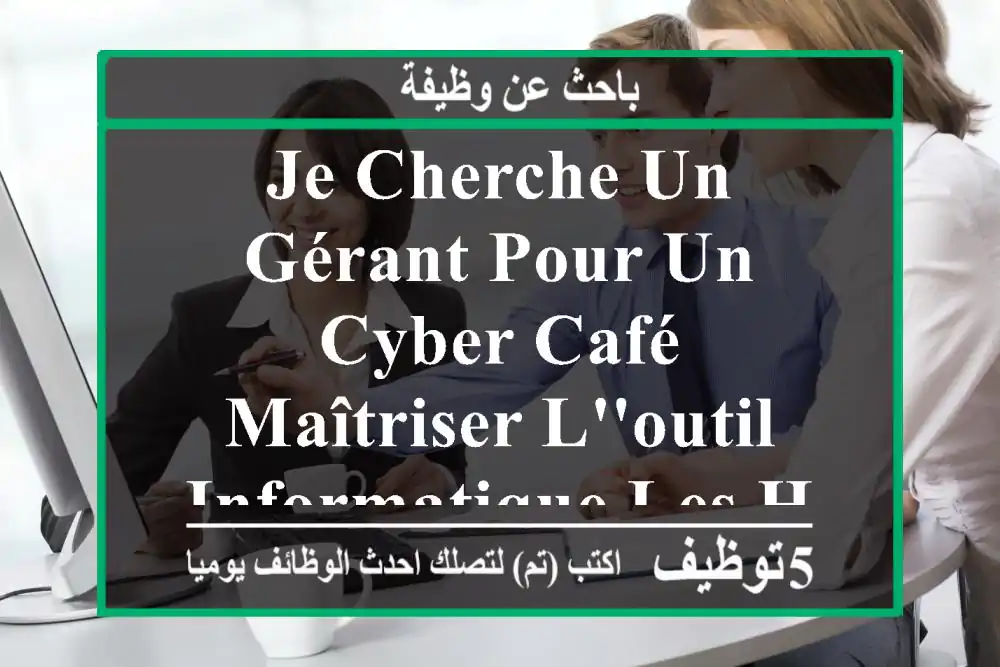 je cherche un gérant pour un cyber café , maîtriser l'outil informatique les horaires 10h00 ...