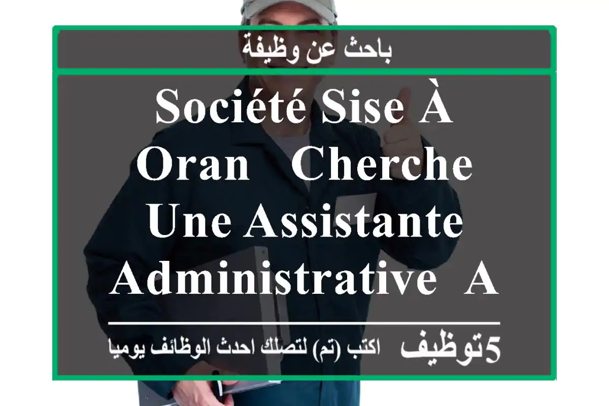 société sise à oran , cherche une assistante administrative ,age entre 25 ans et 30 ans ...