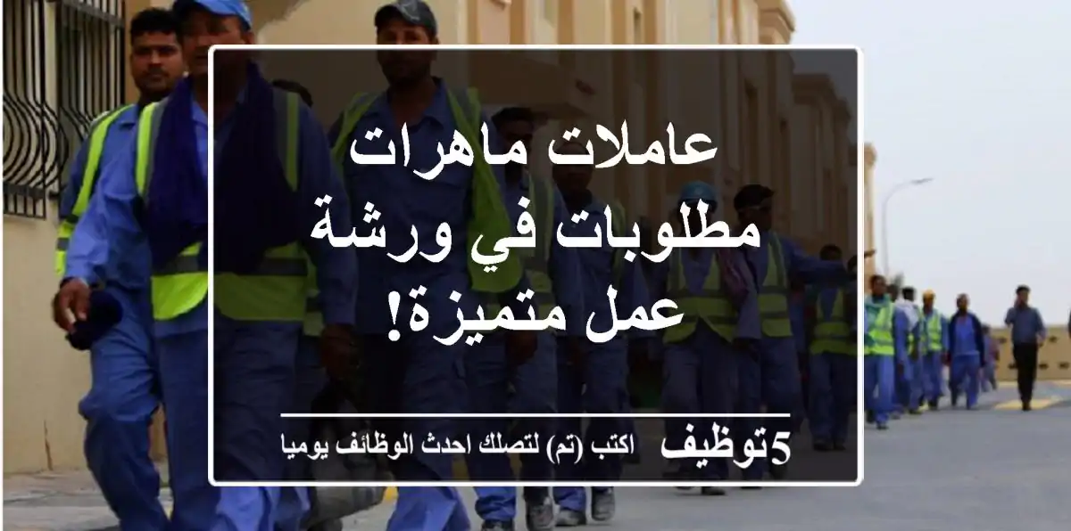 عاملات ماهرات مطلوبات في ورشة عمل متميزة!