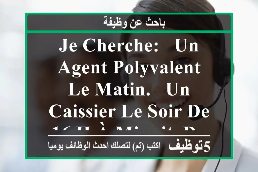 je cherche: - un agent polyvalent le matin. - un caissier le soir de 16 h à minuit. dans une ...